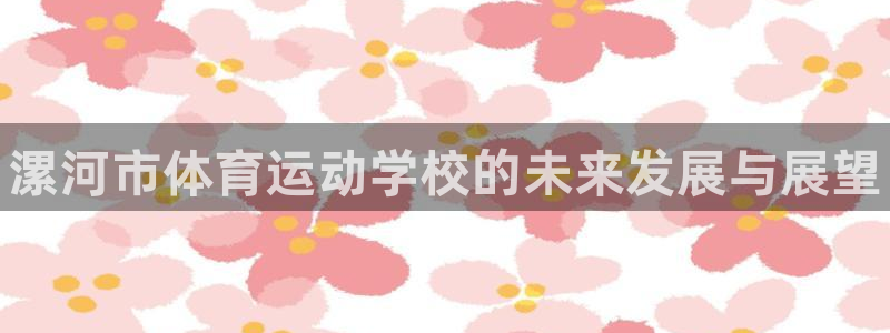 欧亿体育官方正版app官网：漯河市体育运动学校的未来