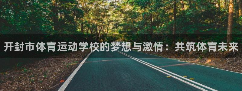 欧亿体育官方集团官网：开封市体育运动学校的梦想与激情