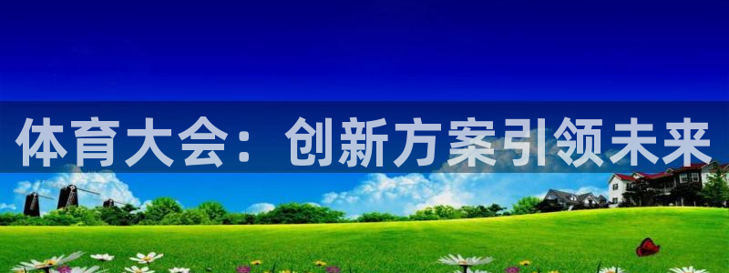 欧亿体育官方正版app官方：体育大会：创新方案引领未